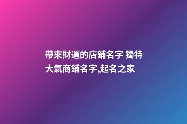 帶來財運的店鋪名字 獨特大氣商鋪名字,起名之家-第1張-店鋪起名-玄機派
